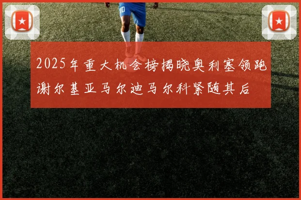 2025年重大机会榜揭晓奥利塞领跑谢尔基亚马尔迪马尔科紧随其后
