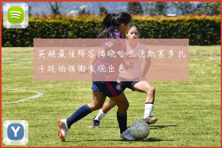 英超最佳阵容揭晓哈兰德凯塞多扎卡廷伯领衔表现出色
